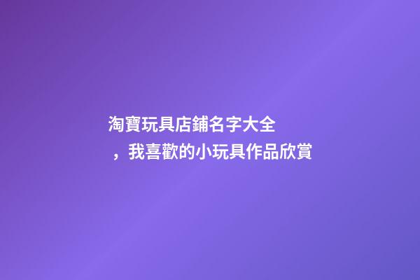 淘寶玩具店鋪名字大全，我喜歡的小玩具作品欣賞(一)